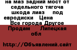 .на маз.задний мост от седельного тягоча шкода-лиаз110 под евродиски › Цена ­ 40 000 - Все города Другое » Продам   . Липецкая обл.